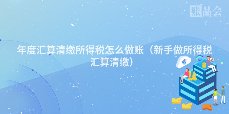 年度汇算清缴所得税怎么做账（新手做所得税汇算清缴）
