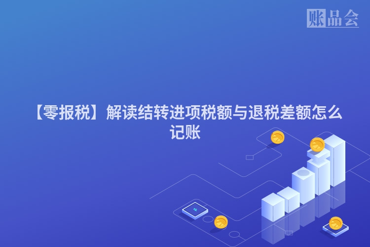 【零报税】解读结转进项税额与退税差额怎么记账