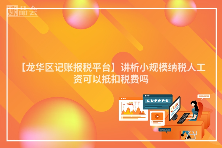 【龙华区记账报税平台】讲析小规模纳税人工资可以抵扣税费吗