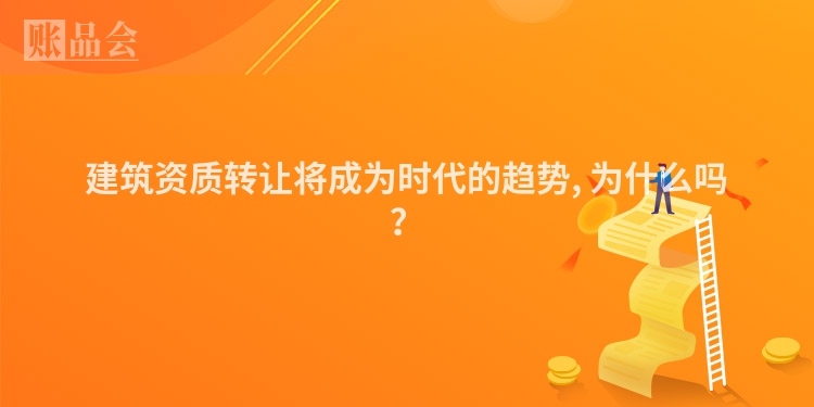 建筑资质转让将成为时代的趋势, 为什么吗？