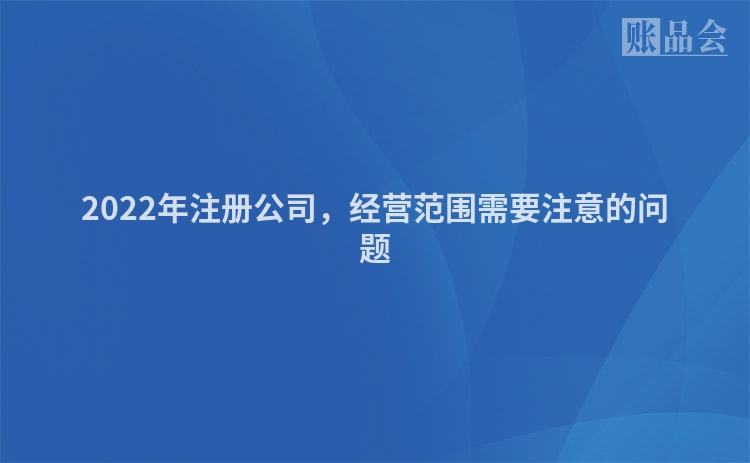 2022年注册公司，经营范围需要注意的问题