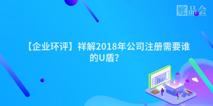 【企业环评】祥解2018年公司注册需要谁的U盾？