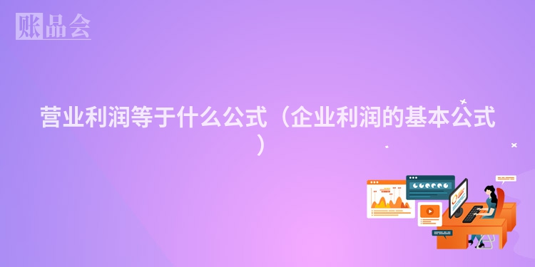 营业利润等于什么公式（企业利润的基本公式）