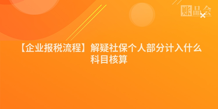 【企业报税流程】解疑社保个人部分计入什么科目核算