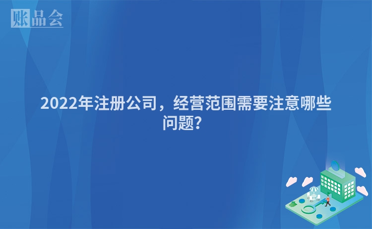 2022年注册公司,经营范围需要注意哪些问题?