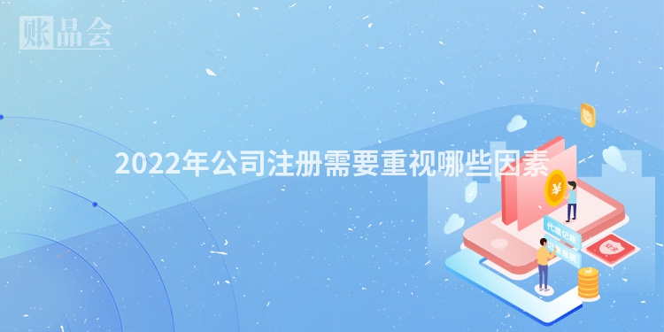 2022年公司注册需要重视哪些因素