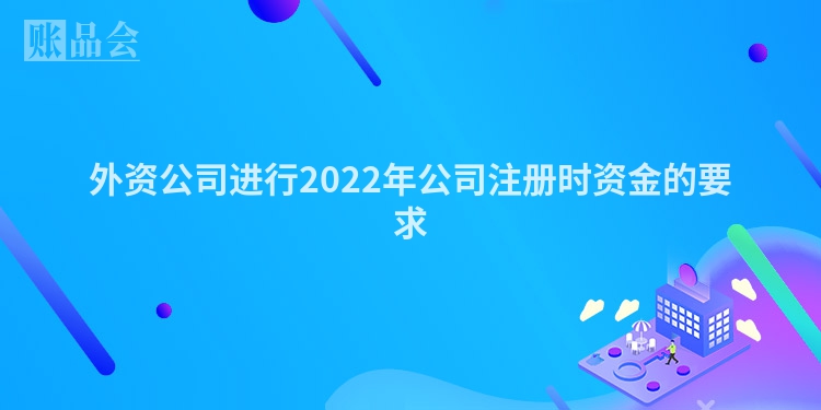 外资公司进行2022年公司注册时资金的要求