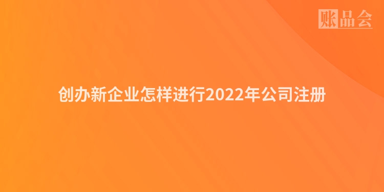 创办新企业怎样进行2022年公司注册