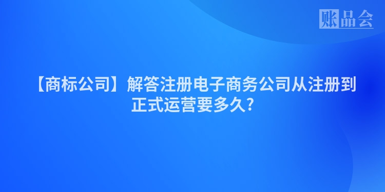 【商标公司】解答注册电子商务公司从注册到正式运营要多久?