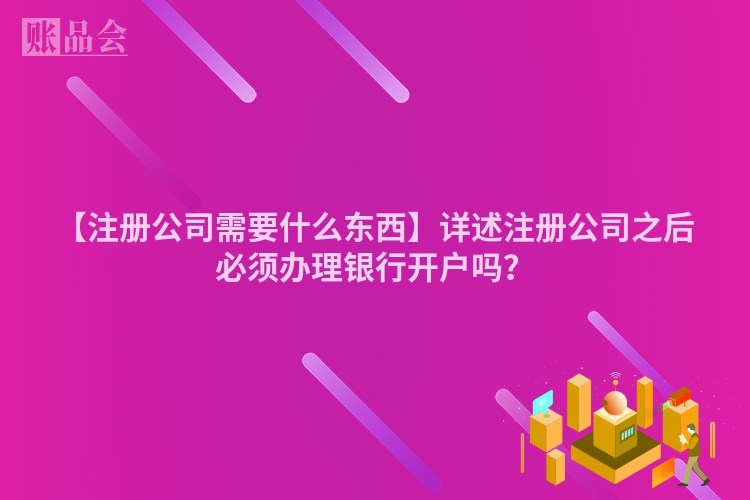 【注册公司需要什么东西】详述注册公司之后必须办理银行开户吗?
