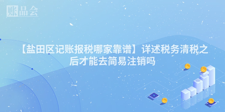 【盐田区记账报税哪家靠谱】详述税务清税之后才能去简易注销吗