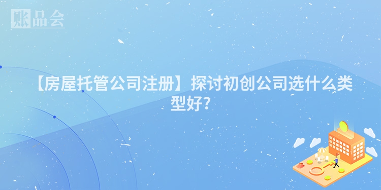 【房屋托管公司注册】探讨初创公司选什么类型好?