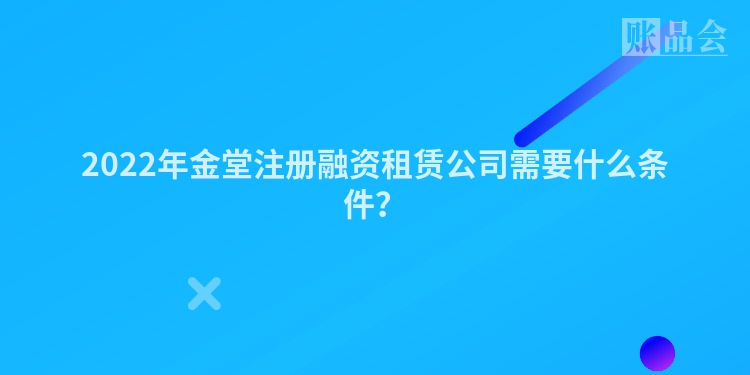 2022年金堂注册融资租赁公司需要什么条件？