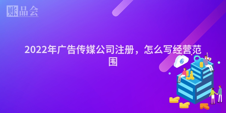 2022年广告传媒公司注册，怎么写经营范围