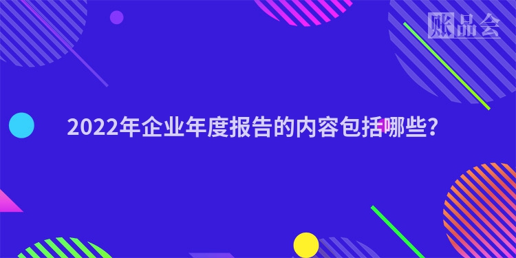 2022年企业年度报告的内容包括哪些？
