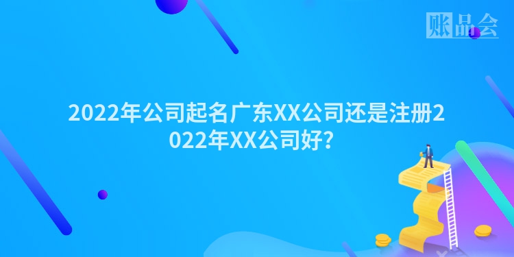 2022年公司起名广东XX公司还是注册2022年XX公司好？