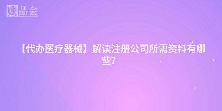 【代办医疗器械】解读注册公司所需资料有哪些？