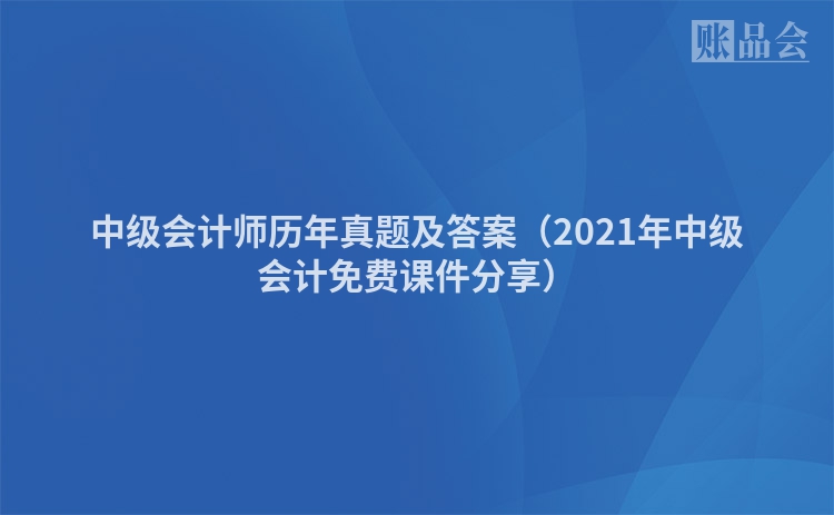 中级会计师历年真题及答案（2021年中级会计免费课件分享）
