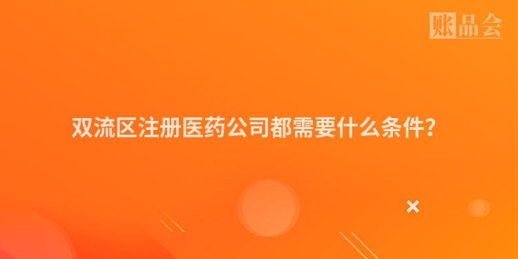 双流区注册医药公司都需要什么条件？