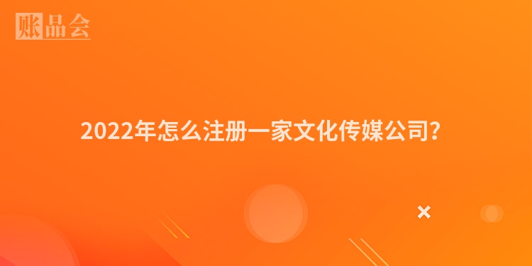2022年怎么注册一家文化传媒公司？