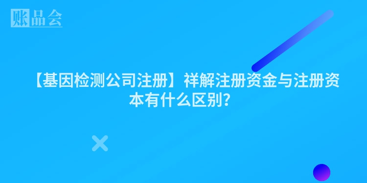 【基因检测公司注册】祥解注册资金与注册资本有什么区别？