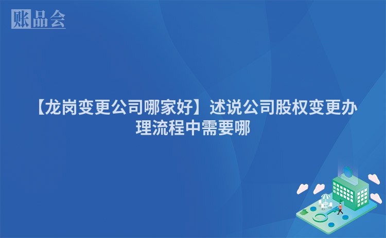 【龙岗变更公司哪家好】述说公司股权变更办理流程中需要哪