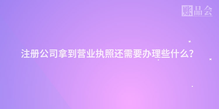 注册公司拿到营业执照还需要办理些什么？