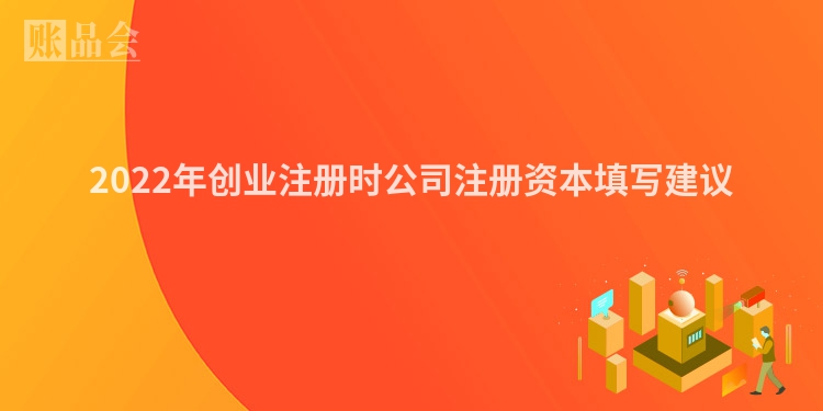 2022年创业注册时公司注册资本填写建议