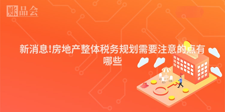 新消息!房地产整体税务规划需要注意的点有哪些