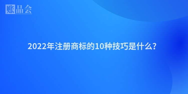 2022年注册商标的10种技巧是什么？