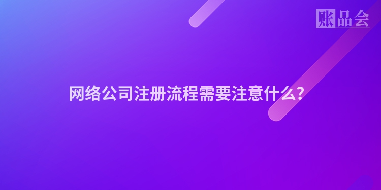 网络公司注册流程需要注意什么?