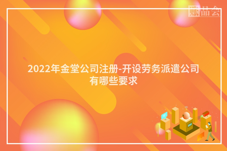 2022年金堂公司注册-开设劳务派遣公司有哪些要求