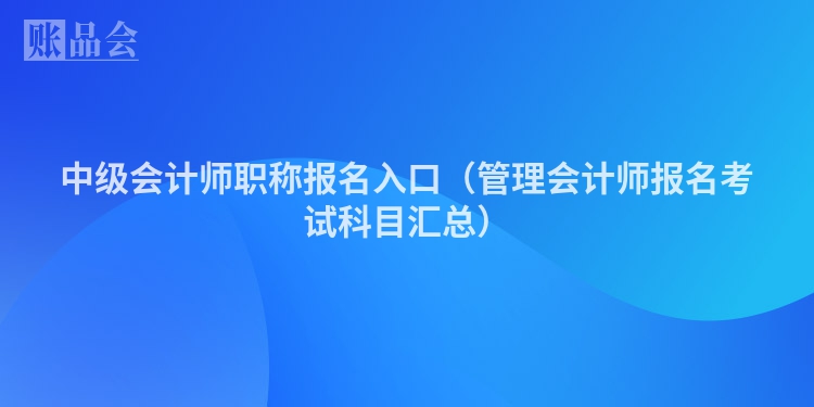 中级会计师职称报名入口（管理会计师报名考试科目汇总）