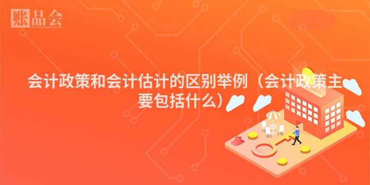 会计政策和会计估计的区别举例（会计政策主要包括什么）