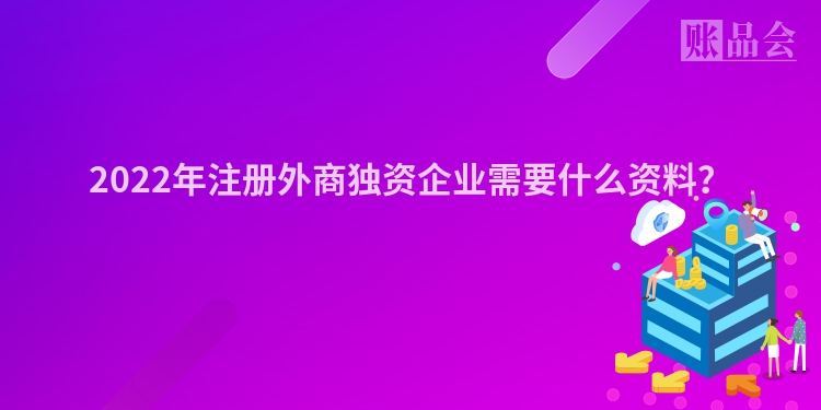 2022年注册外商独资企业需要什么资料？