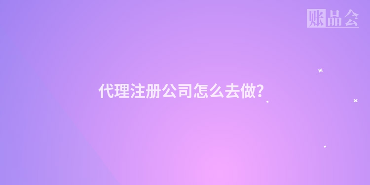 代理注册公司怎么去做？