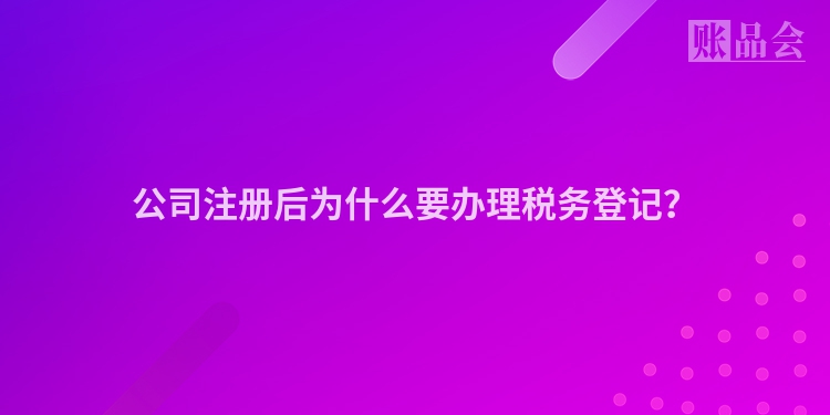 公司注册后为什么要办理税务登记？