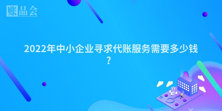 2022年中小企业寻求代账服务需要多少钱？