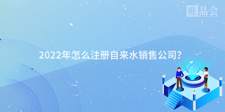 2022年怎么注册自来水销售公司？