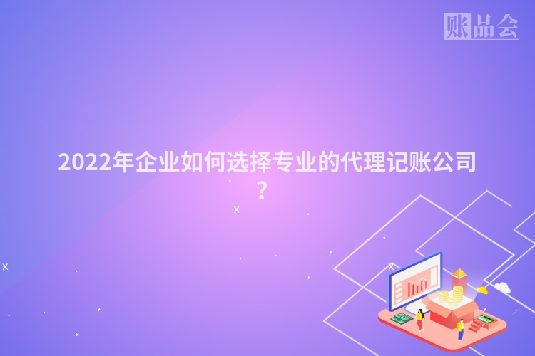 2022年企业如何选择专业的代理记账公司？