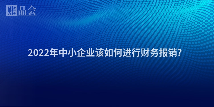 2022年中小企业该如何进行财务报销？