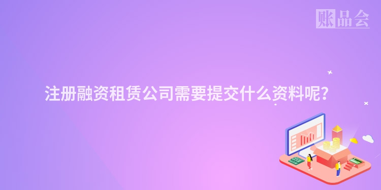 注册融资租赁公司需要提交什么资料呢？