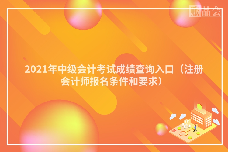 2021年中级会计考试成绩查询入口（注册会计师报名条件和要求）