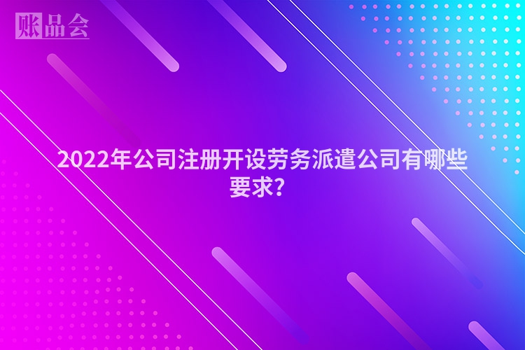2022年公司注册开设劳务派遣公司有哪些要求？