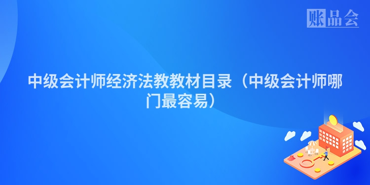 中级会计师经济法教教材目录（中级会计师哪门最容易）