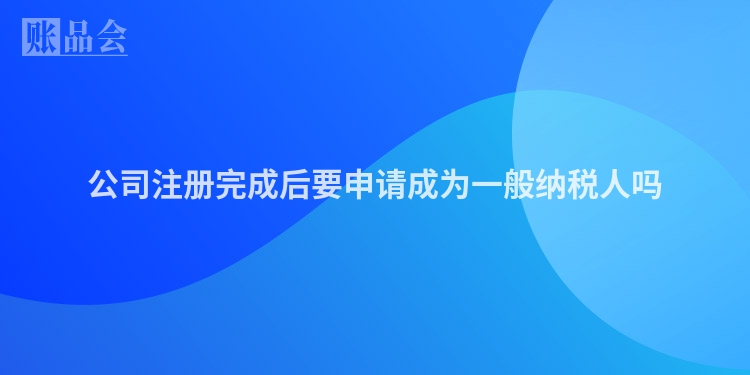 公司注册完成后要申请成为一般纳税人吗