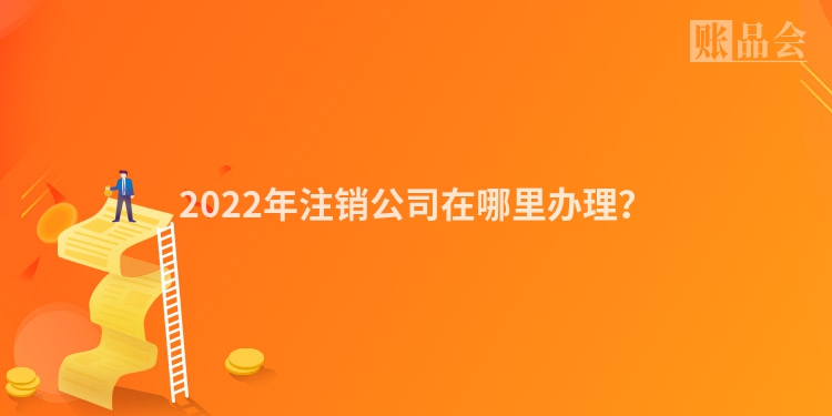2022年注销公司在哪里办理？