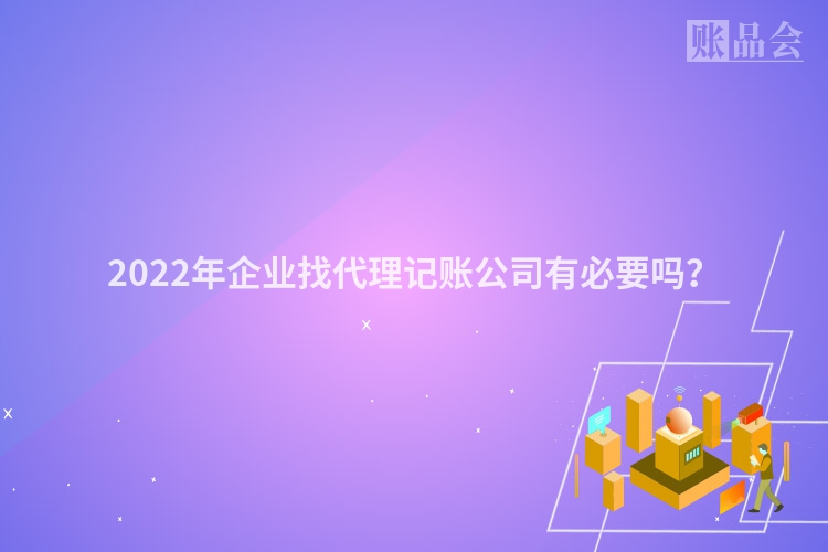 2022年企业找代理记账公司有必要吗？