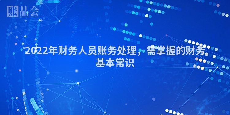 2022年财务人员账务处理，需掌握的财务基本常识