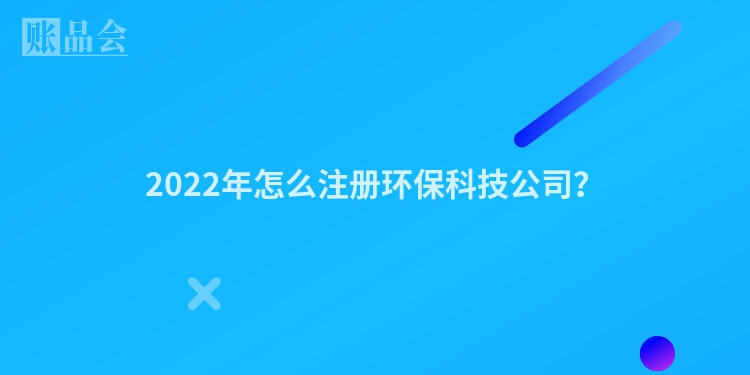 2022年怎么注册环保科技公司？
